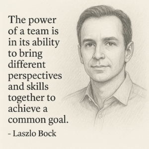 “The power of a team is in its ability to bring different perspectives and skills together to achieve a common goal.” - Laszlo Bock